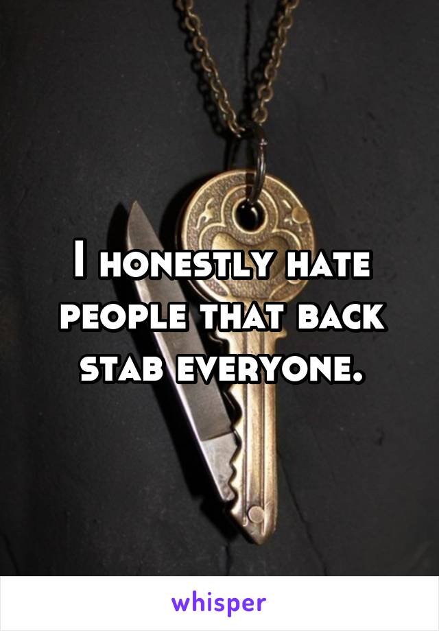 I honestly hate people that back stab everyone.