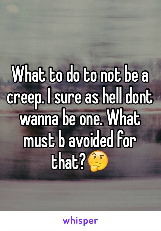 What to do to not be a creep. I sure as hell dont wanna be one. What must b avoided for that?🤔