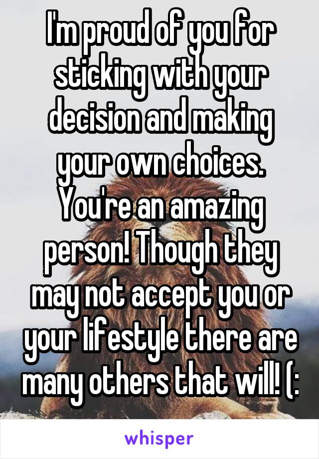 I'm proud of you for sticking with your decision and making your own choices. You're an amazing person! Though they may not accept you or your lifestyle there are many others that will! (: 