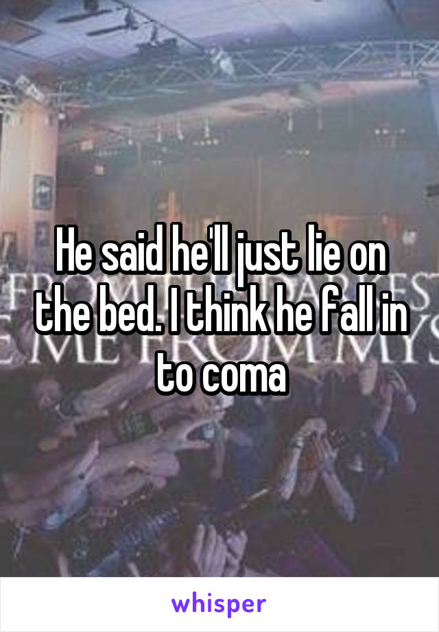 He said he'll just lie on the bed. I think he fall in to coma
