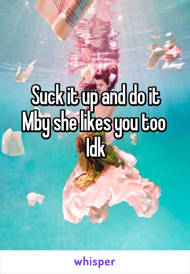 Suck it up and do it
Mby she likes you too 
Idk
