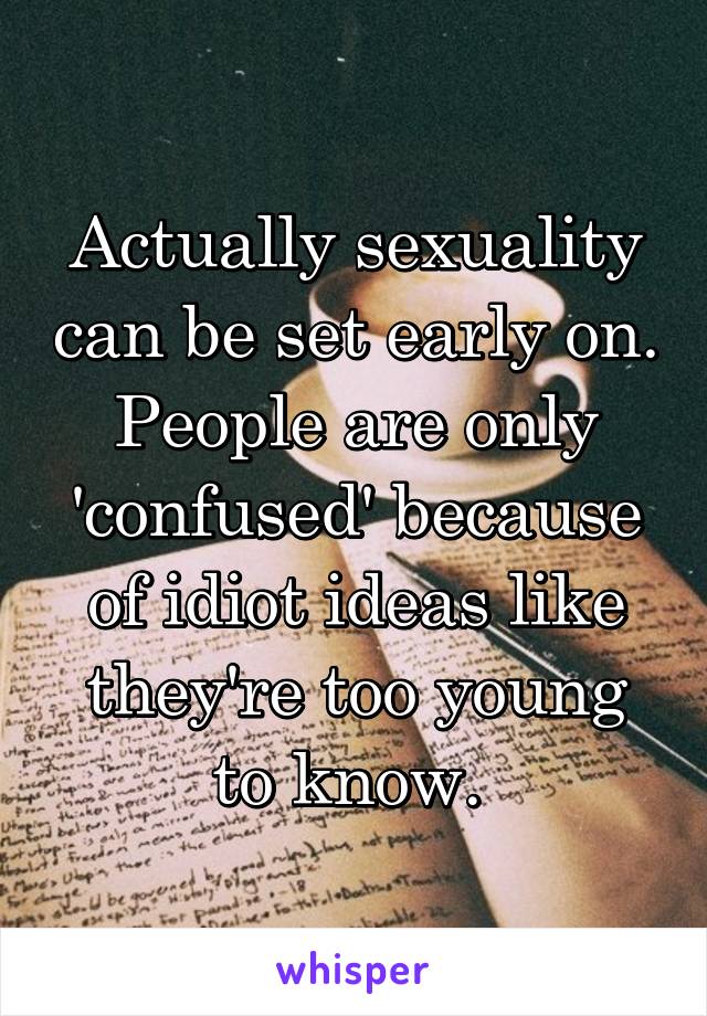 Actually sexuality can be set early on. People are only 'confused' because of idiot ideas like they're too young to know. 