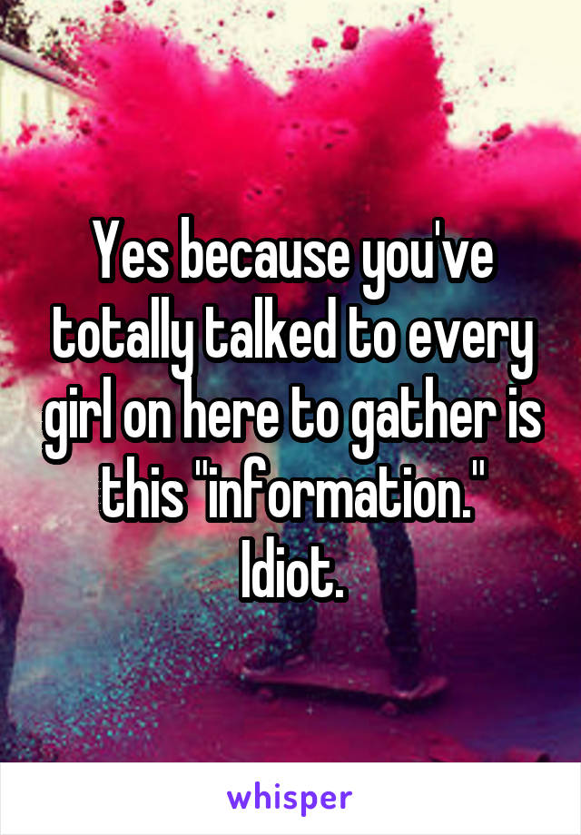 Yes because you've totally talked to every girl on here to gather is this "information."
Idiot.