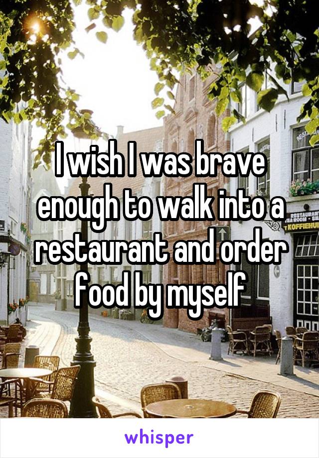 I wish I was brave enough to walk into a restaurant and order food by myself