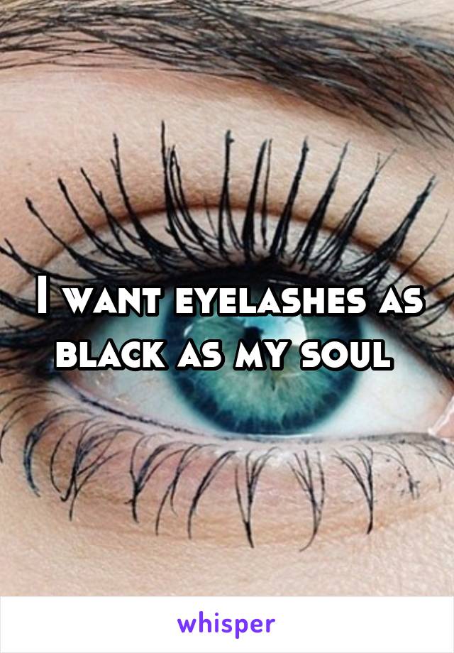 I want eyelashes as black as my soul 