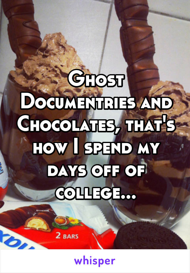Ghost Documentries and Chocolates, that's how I spend my days off of college...