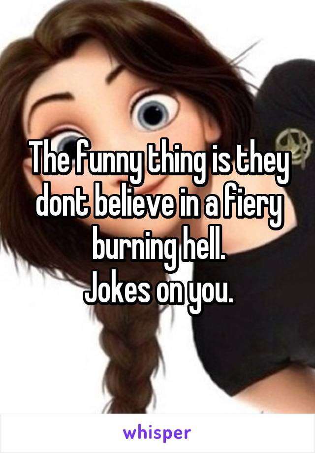 The funny thing is they dont believe in a fiery burning hell.
Jokes on you.