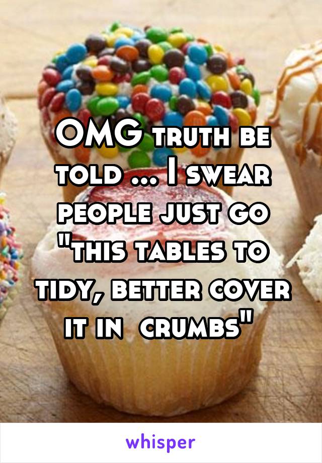 OMG truth be told ... I swear people just go "this tables to tidy, better cover it in  crumbs" 