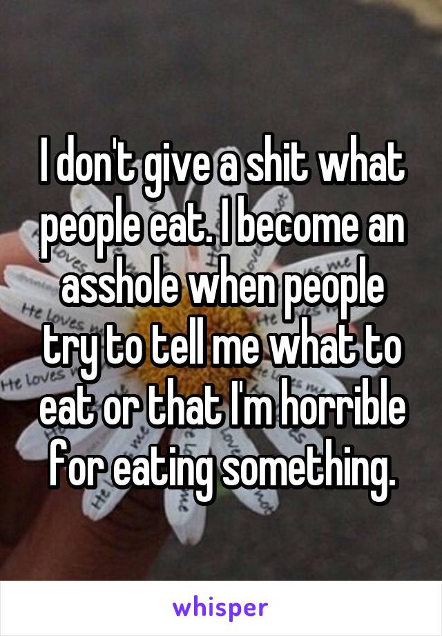 I don't give a shit what people eat. I become an asshole when people try to tell me what to eat or that I'm horrible for eating something.