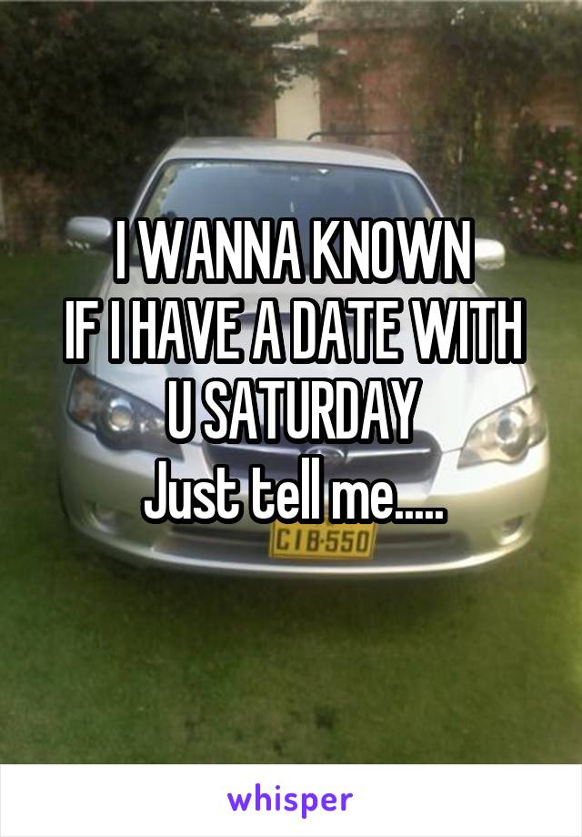 I WANNA KNOWN
IF I HAVE A DATE WITH U SATURDAY
Just tell me.....
