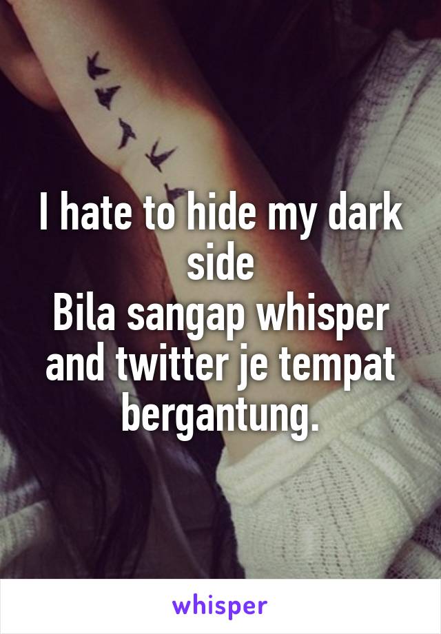 I hate to hide my dark side
Bila sangap whisper and twitter je tempat bergantung.
