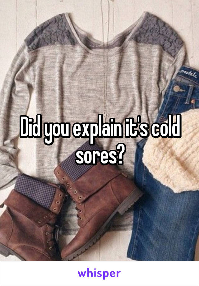 Did you explain it's cold sores?