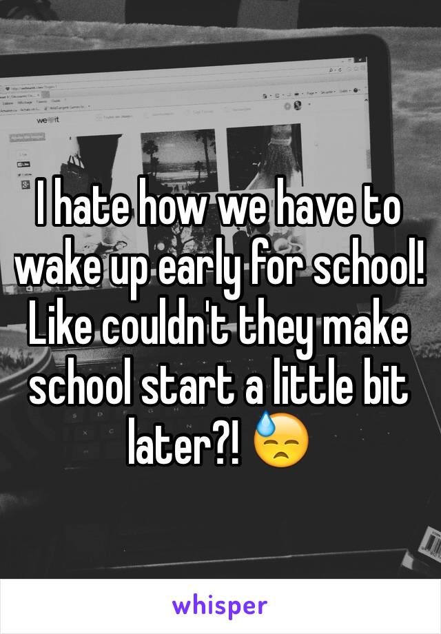 I hate how we have to wake up early for school! Like couldn't they make school start a little bit later?! 😓