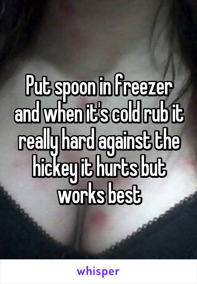 Put spoon in freezer and when it's cold rub it really hard against the hickey it hurts but works best