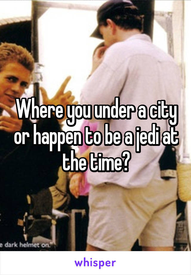 Where you under a city or happen to be a jedi at the time?