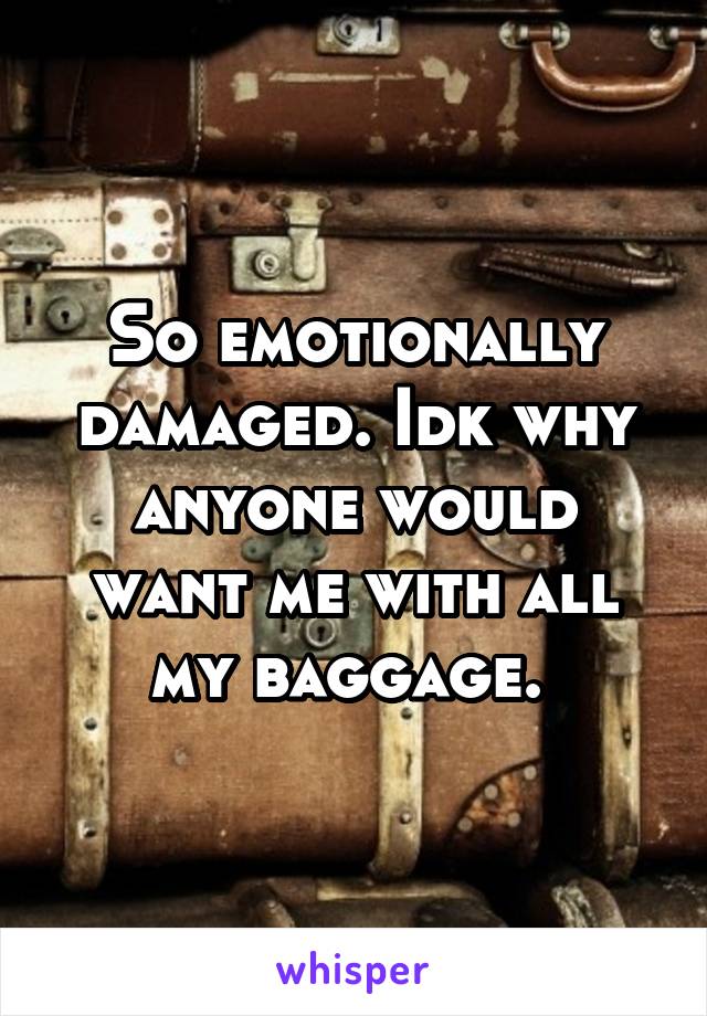 So emotionally damaged. Idk why anyone would want me with all my baggage. 