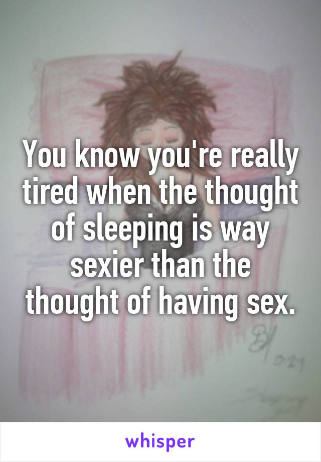 You know you're really tired when the thought of sleeping is way sexier than the thought of having sex.