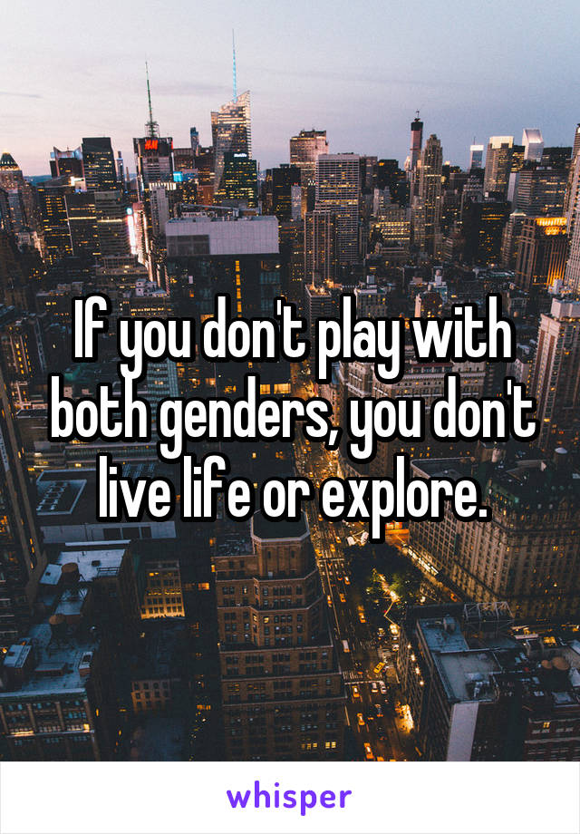If you don't play with both genders, you don't live life or explore.
