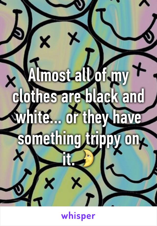 Almost all of my clothes are black and white... or they have something trippy on it.🌛