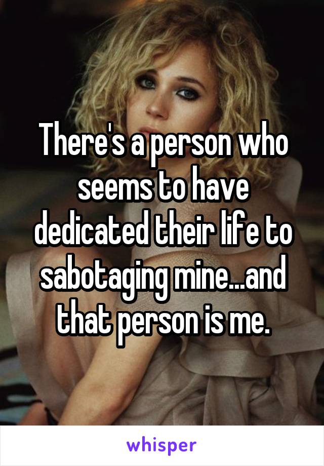 There's a person who seems to have dedicated their life to sabotaging mine...and that person is me.