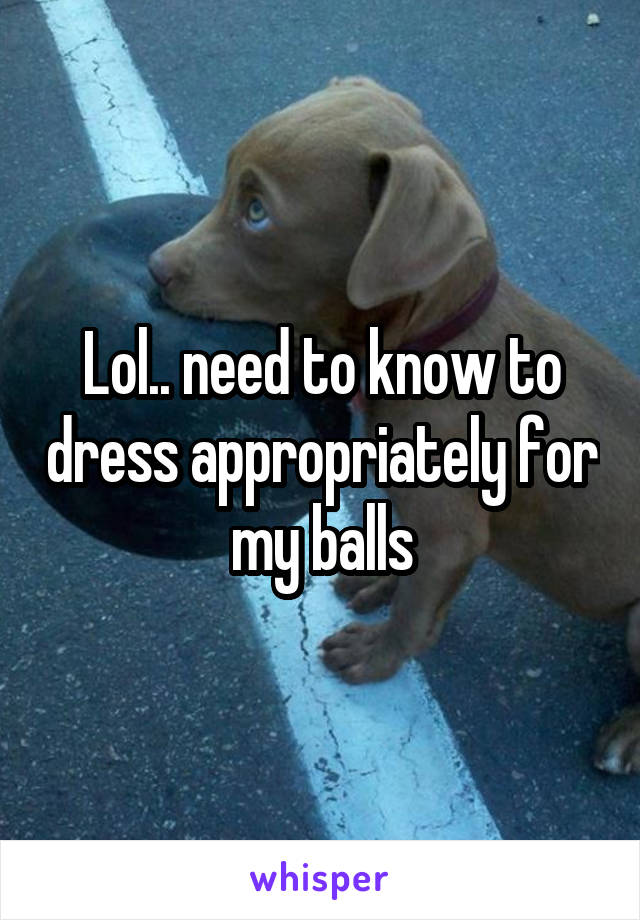Lol.. need to know to dress appropriately for my balls