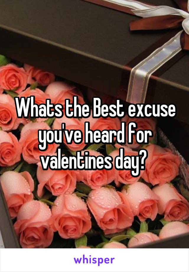 Whats the Best excuse you've heard for valentines day? 