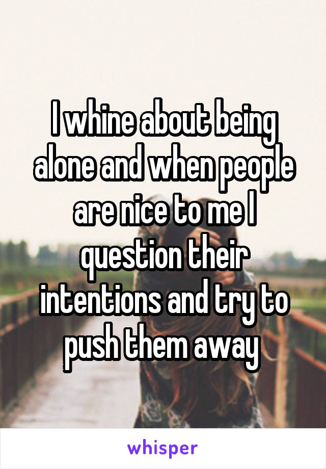 I whine about being alone and when people are nice to me I question their intentions and try to push them away 