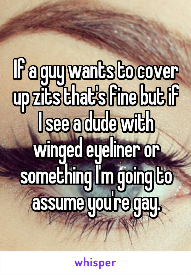 If a guy wants to cover up zits that's fine but if I see a dude with winged eyeliner or something I'm going to assume you're gay.