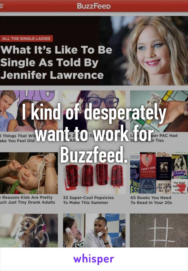 I kind of desperately want to work for Buzzfeed.