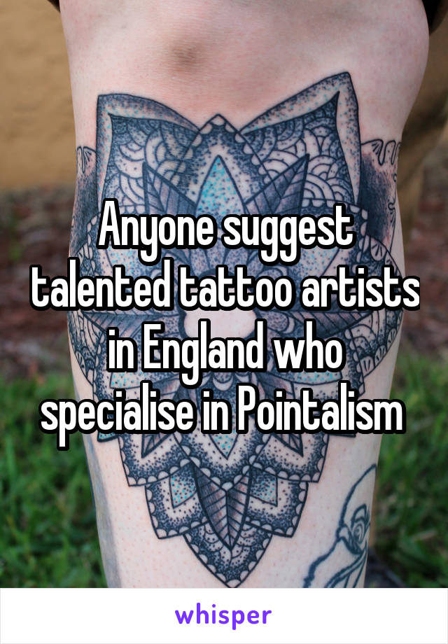 Anyone suggest talented tattoo artists in England who specialise in Pointalism 