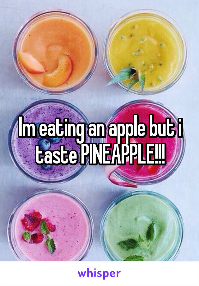 Im eating an apple but i taste PINEAPPLE!!!