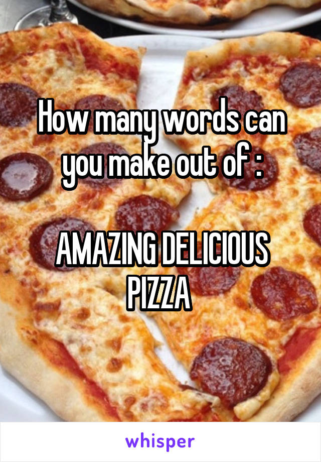 How many words can you make out of :

AMAZING DELICIOUS PIZZA 
