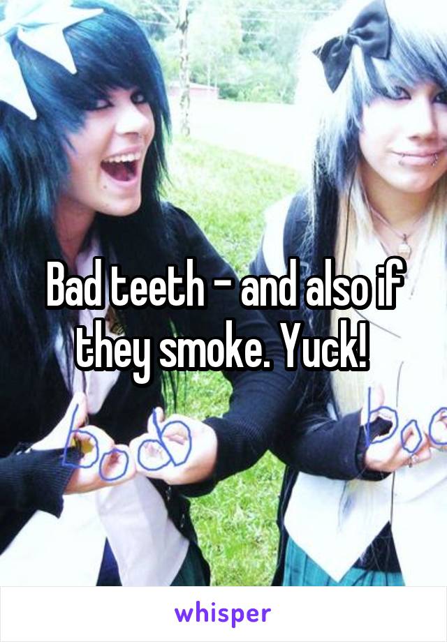 Bad teeth - and also if they smoke. Yuck! 