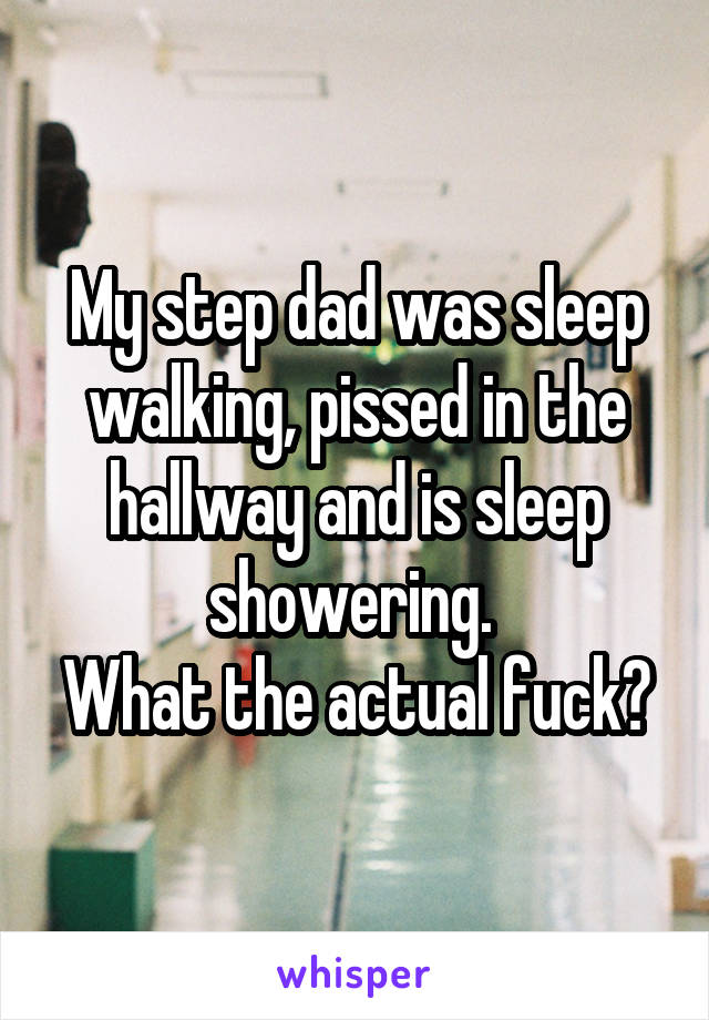 My step dad was sleep walking, pissed in the hallway and is sleep showering. 
What the actual fuck?