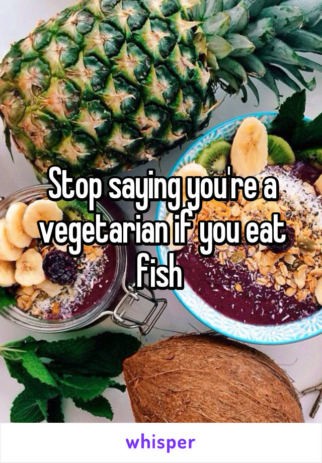 Stop saying you're a vegetarian if you eat fish 