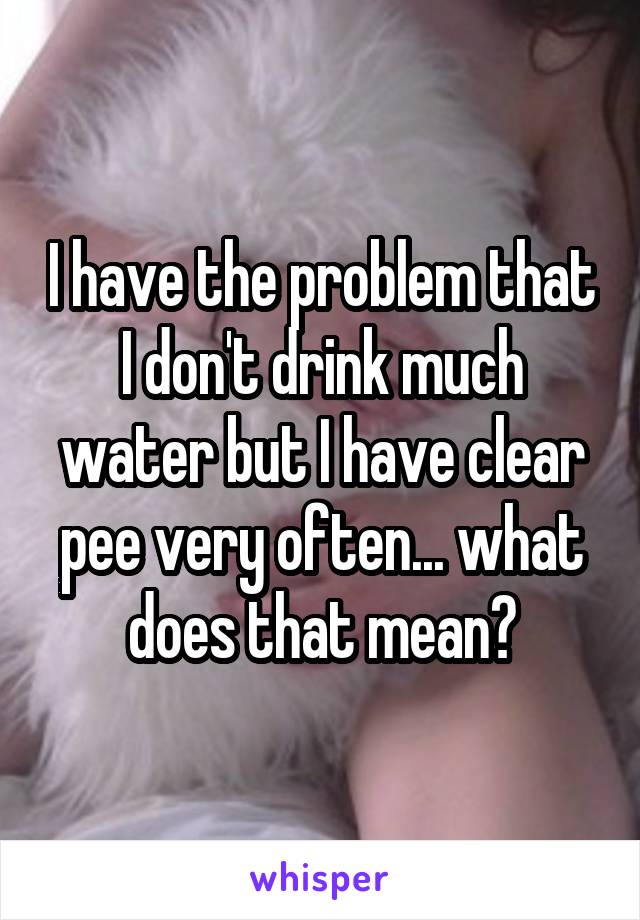 I have the problem that I don't drink much water but I have clear pee very often... what does that mean?