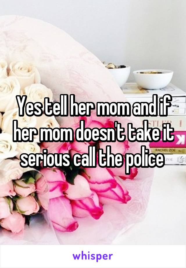 Yes tell her mom and if her mom doesn't take it serious call the police 
