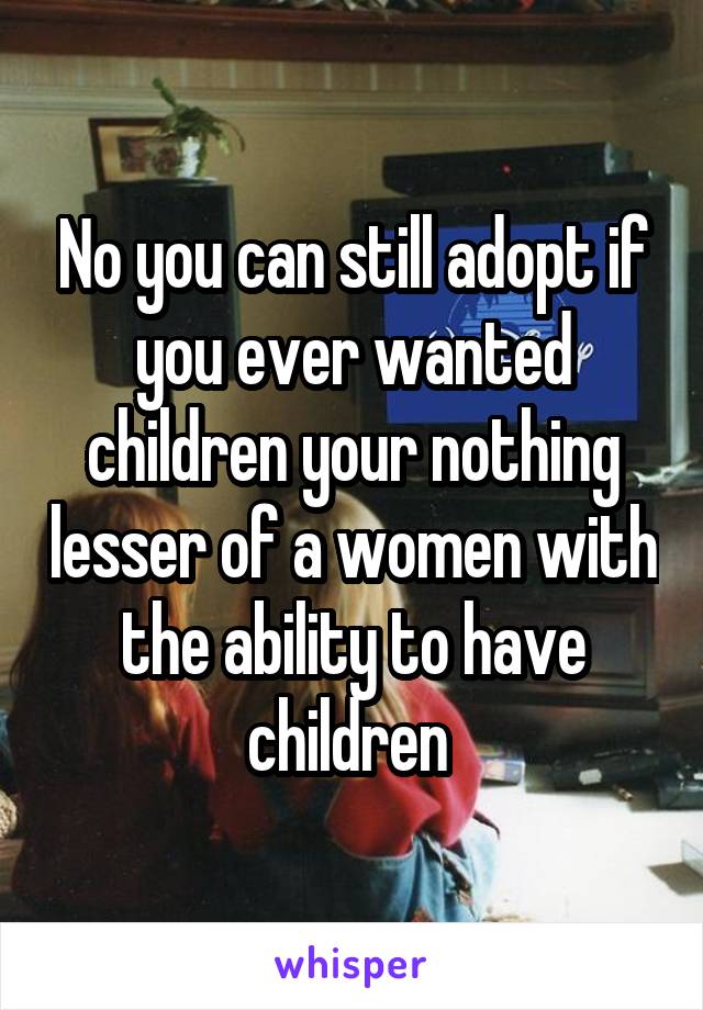 No you can still adopt if you ever wanted children your nothing lesser of a women with the ability to have children 