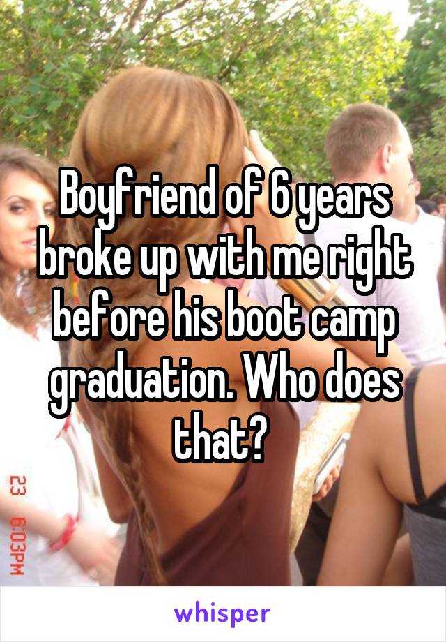 Boyfriend of 6 years broke up with me right before his boot camp graduation. Who does that? 