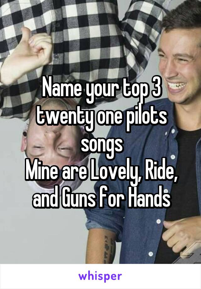 Name your top 3 twenty one pilots songs
Mine are Lovely, Ride, and Guns for Hands