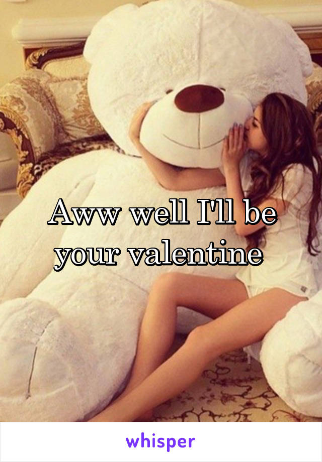 Aww well I'll be your valentine 