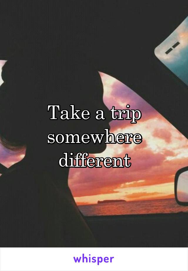 Take a trip somewhere different