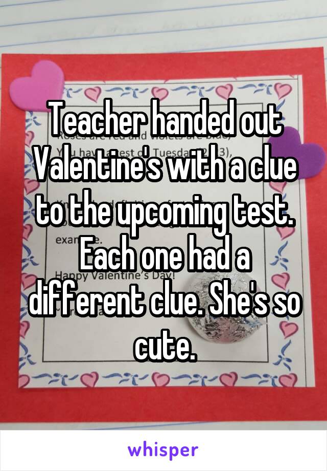 Teacher handed out Valentine's with a clue to the upcoming test. Each one had a different clue. She's so cute.