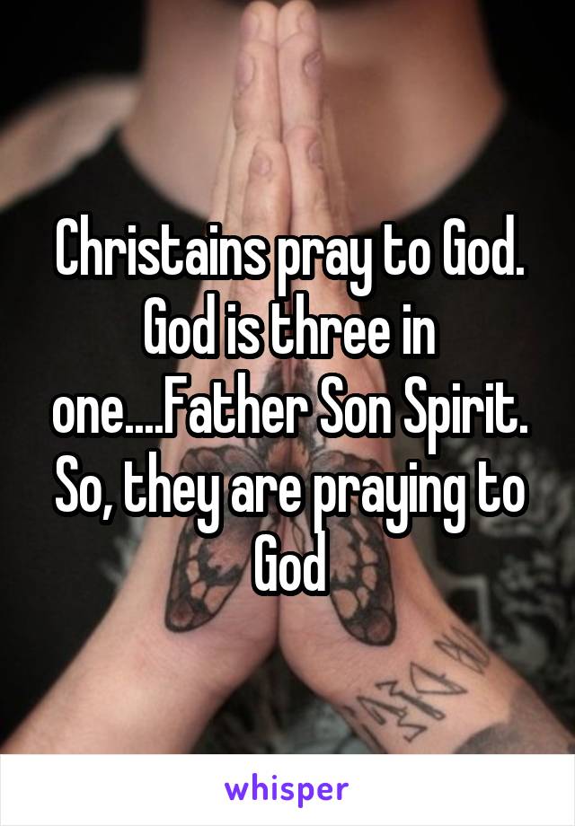Christains pray to God. God is three in one....Father Son Spirit. So, they are praying to God