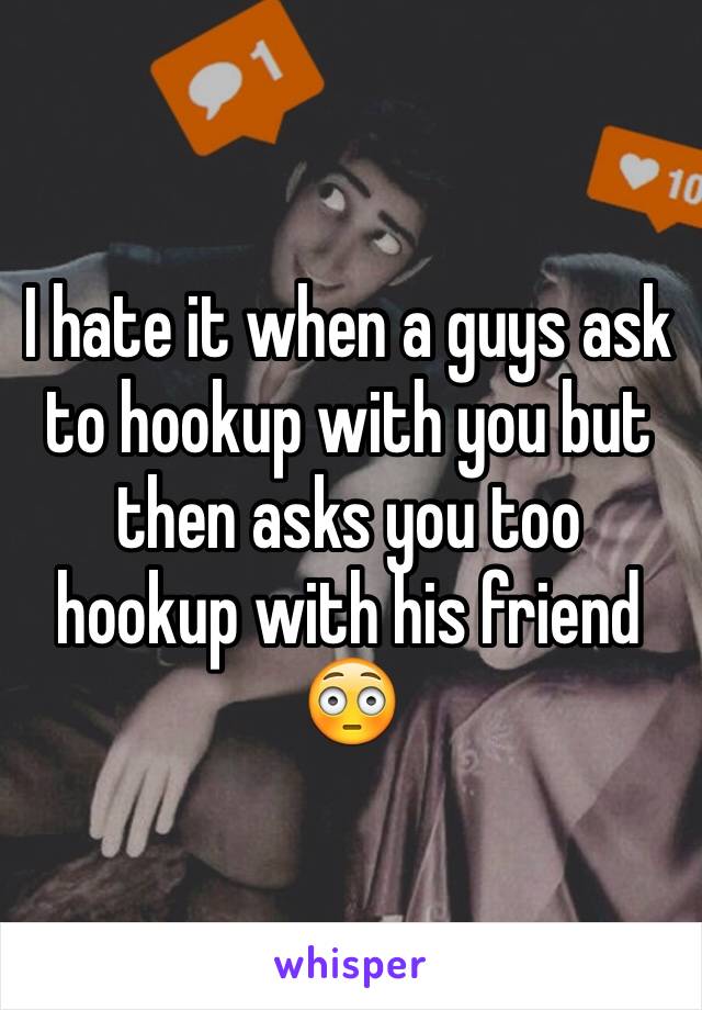 I hate it when a guys ask to hookup with you but then asks you too hookup with his friend 😳