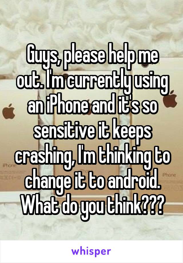 Guys, please help me out. I'm currently using an iPhone and it's so sensitive it keeps crashing, I'm thinking to change it to android. What do you think???