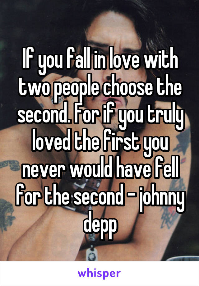 If you fall in love with two people choose the second. For if you truly loved the first you never would have fell for the second - johnny depp