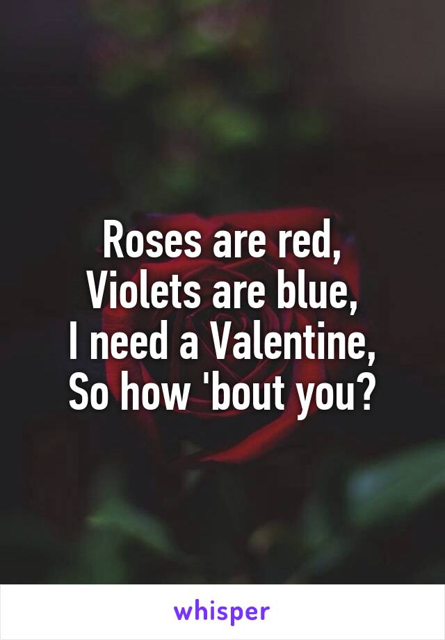 Roses are red,
Violets are blue,
I need a Valentine,
So how 'bout you?