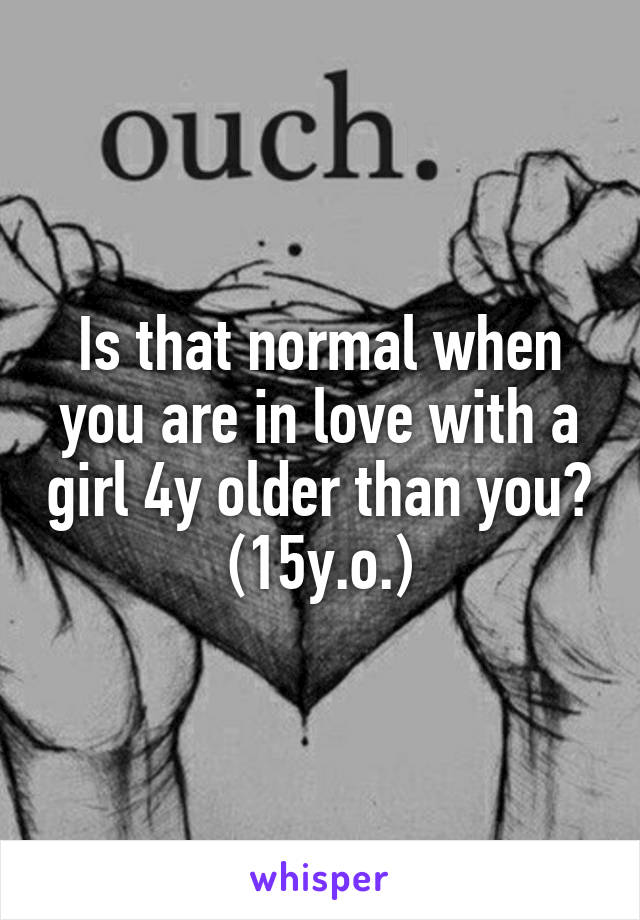 Is that normal when you are in love with a girl 4y older than you?
(15y.o.)