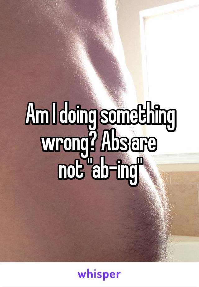 Am I doing something wrong? Abs are 
not "ab-ing"
